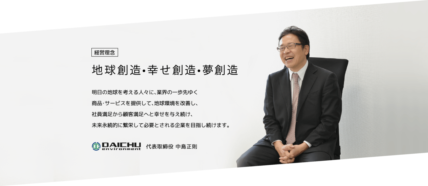 大中環境は明日の地球を考える人々に、業界の一歩先ゆく商品・サービスを提供して、地球環境を改善し、社員満足から顧客満足へと幸せを与え続け、未来永続的に繁栄して必要とされる企業を目指し続けます。