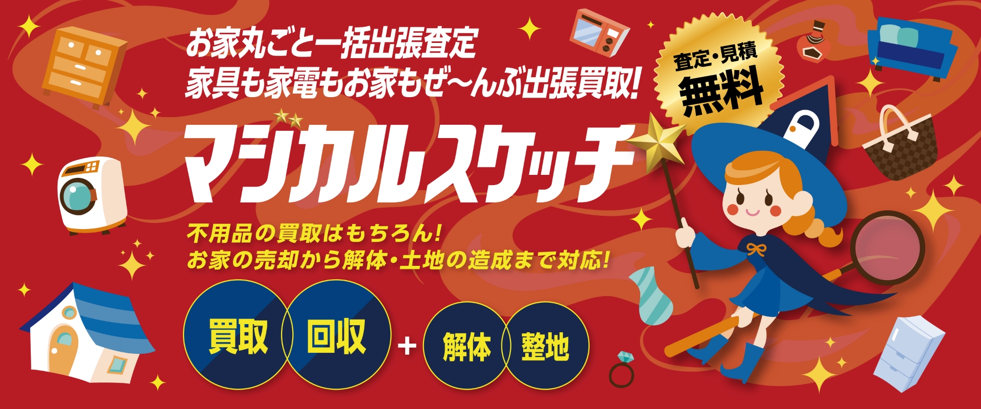 お家丸ごと一括出張査定 家具も家電もお家もぜ～んぶ出張買取！査定・見積無料 マジカルスケッチ 不用品の買取はもちろん！お家の売却から解体・土地の造成まで対応！ 買取・回収＋解体・整地
