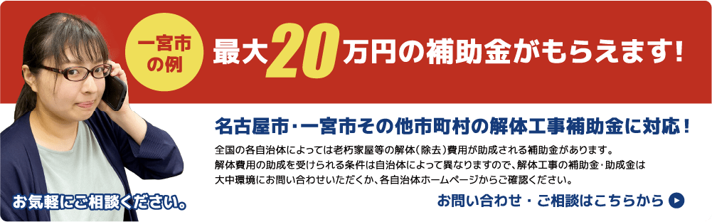 全国の各自治体によっては老朽家屋等の解体(除却)費用が助成される場合があります。解体費用の助成を受けられる条件は自治体によって異なりますので、大中環境にお問い合わせいただくか、物件の所在する自治体のホームページからご確認ください。