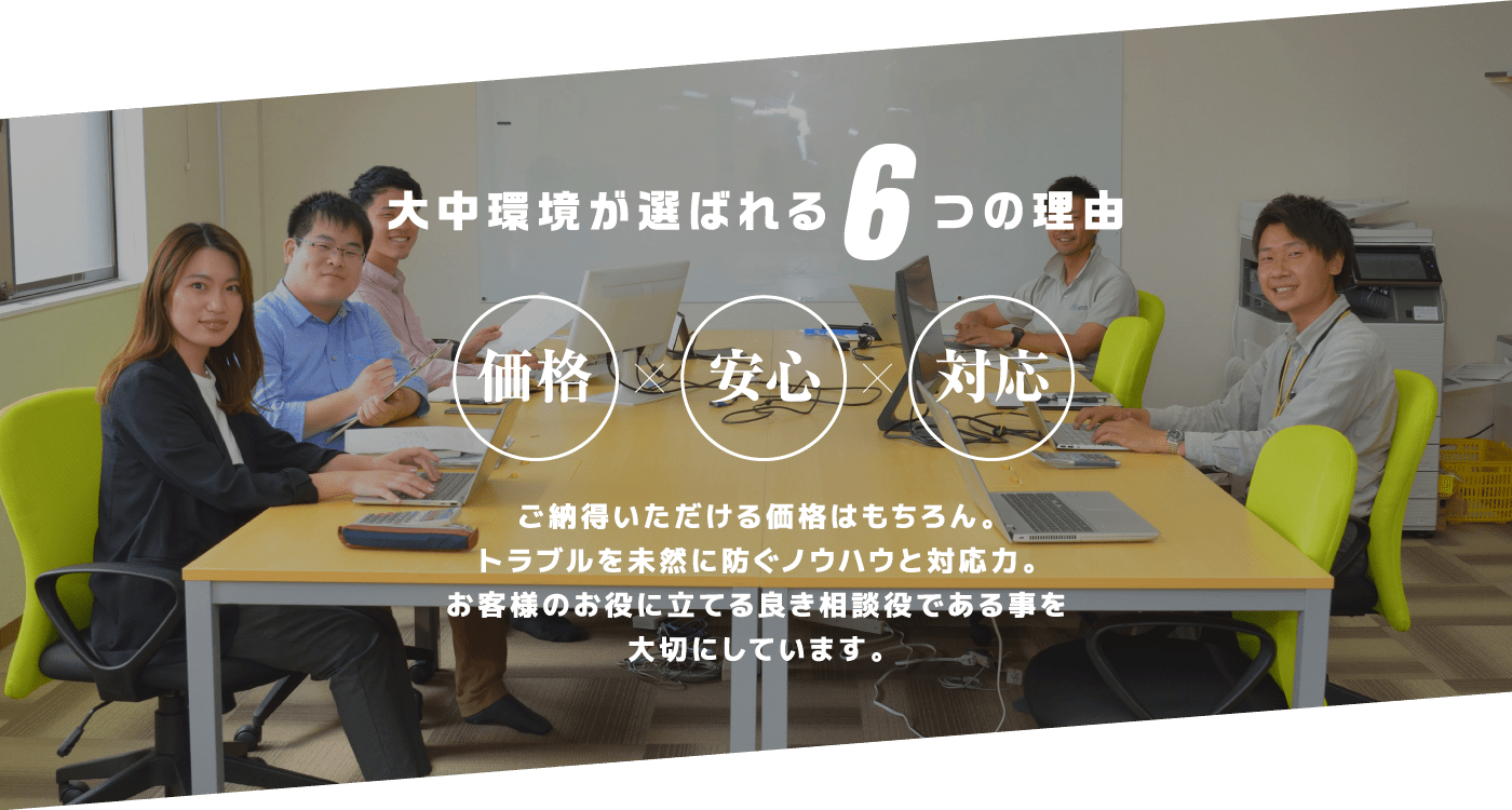 大中環境が選ばれる6つの理由,ご納得いただける価格はもちろん。トラブルを未然に防ぐノウハウと対応力。お客様のお役に立てる良き相談役である事を大切にしています。